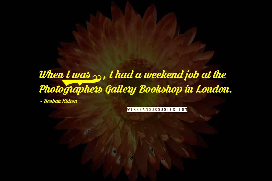 Beeban Kidron quotes: When I was 13, I had a weekend job at the Photographers Gallery Bookshop in London.
