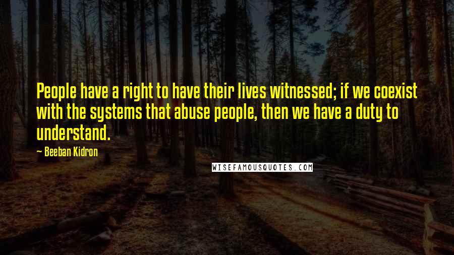 Beeban Kidron quotes: People have a right to have their lives witnessed; if we coexist with the systems that abuse people, then we have a duty to understand.