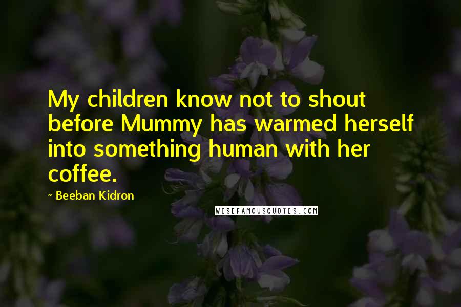 Beeban Kidron quotes: My children know not to shout before Mummy has warmed herself into something human with her coffee.