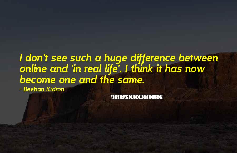 Beeban Kidron quotes: I don't see such a huge difference between online and 'in real life'. I think it has now become one and the same.