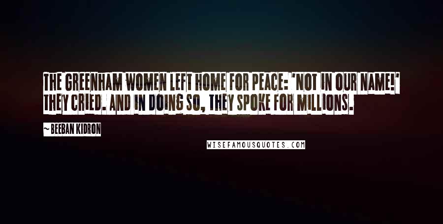 Beeban Kidron quotes: The Greenham women left home for peace: 'Not in our name!' they cried. And in doing so, they spoke for millions.