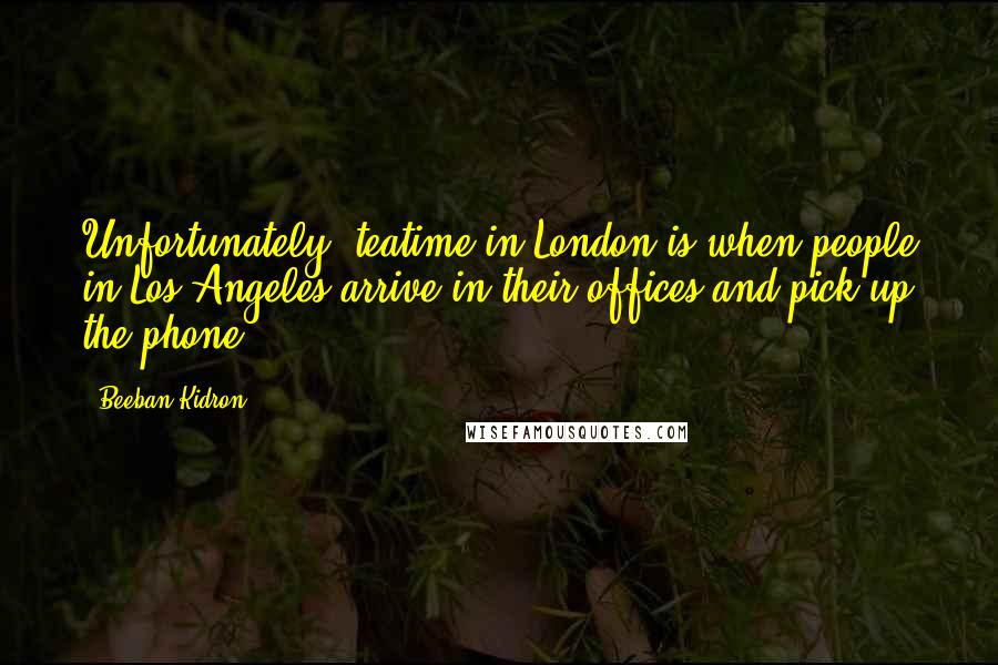 Beeban Kidron quotes: Unfortunately, teatime in London is when people in Los Angeles arrive in their offices and pick up the phone.