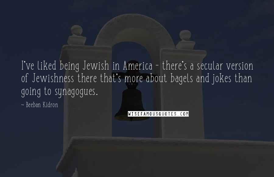 Beeban Kidron quotes: I've liked being Jewish in America - there's a secular version of Jewishness there that's more about bagels and jokes than going to synagogues.