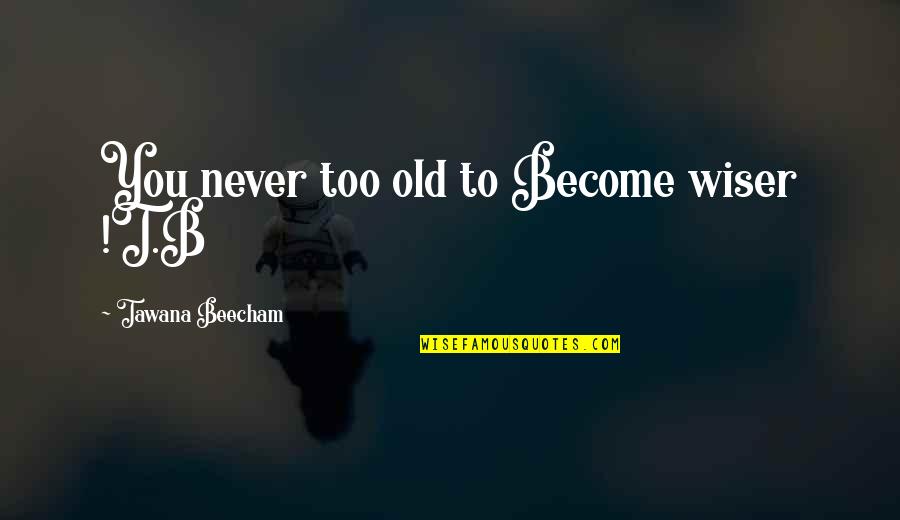 Beecham Quotes By Tawana Beecham: You never too old to Become wiser !T.B