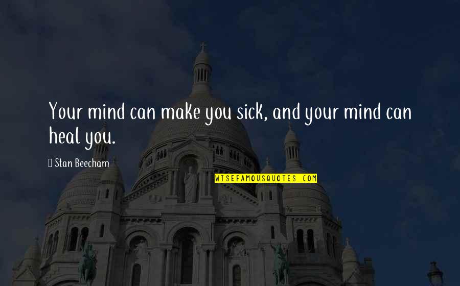 Beecham's Quotes By Stan Beecham: Your mind can make you sick, and your