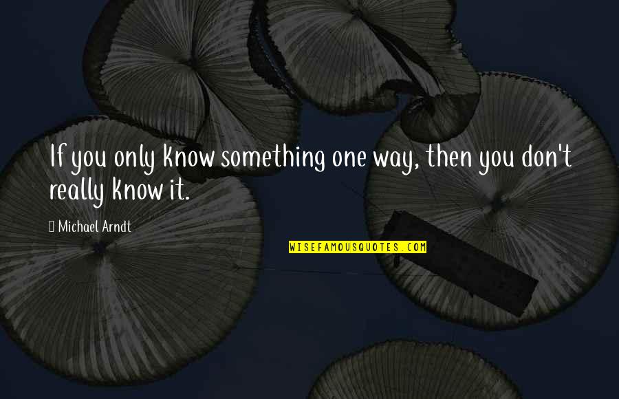 Beedie Construction Quotes By Michael Arndt: If you only know something one way, then