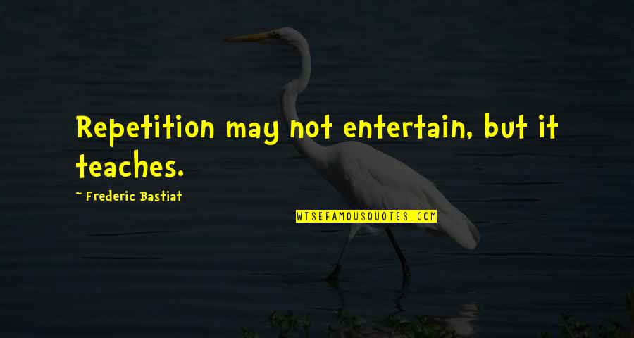 Beefing With Yourself Quotes By Frederic Bastiat: Repetition may not entertain, but it teaches.