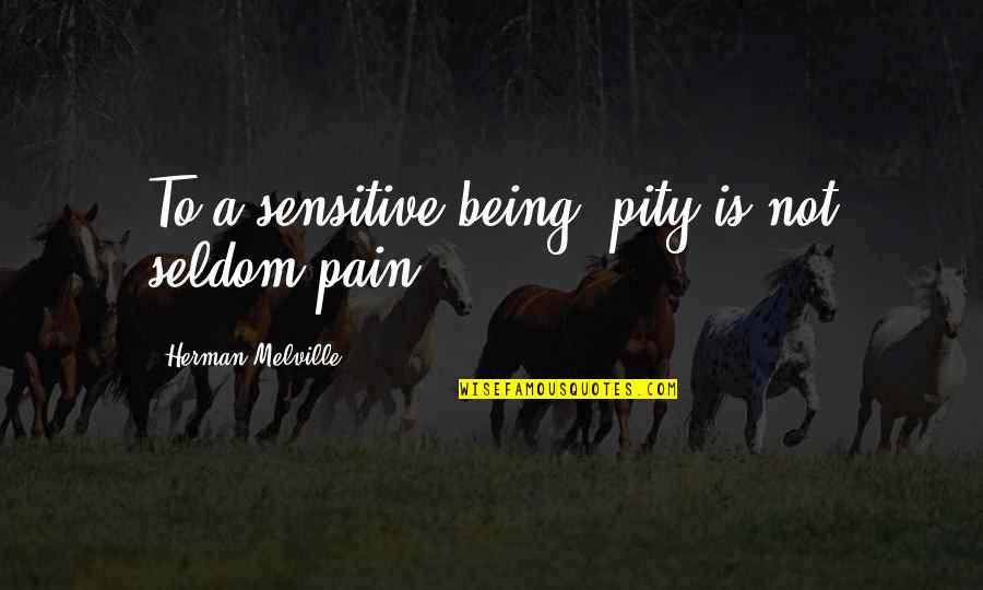 Beefs Quotes By Herman Melville: To a sensitive being, pity is not seldom