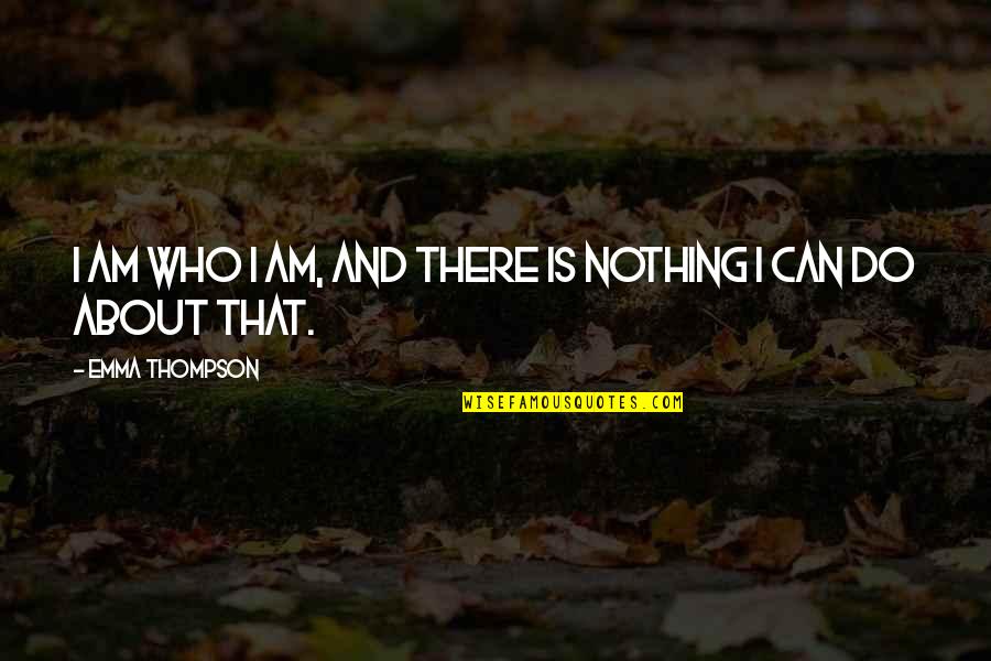 Beeghly Oaks Quotes By Emma Thompson: I am who I am, and there is Beeghly Oaks Quotes By Emma Thompson: I am who I am, and there is