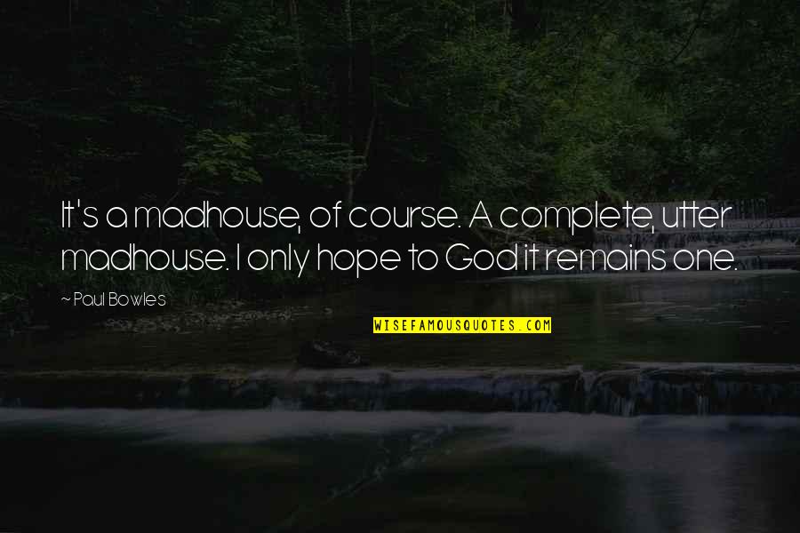 Beeghly Oaks Quotes By Paul Bowles: It's a madhouse, of course. A complete, utter Beeghly Oaks Quotes By Paul Bowles: It's a madhouse, of course. A complete, utter