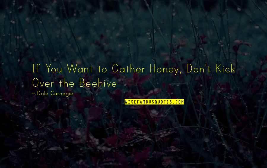 Beehive Quotes By Dale Carnegie: If You Want to Gather Honey, Don't Kick