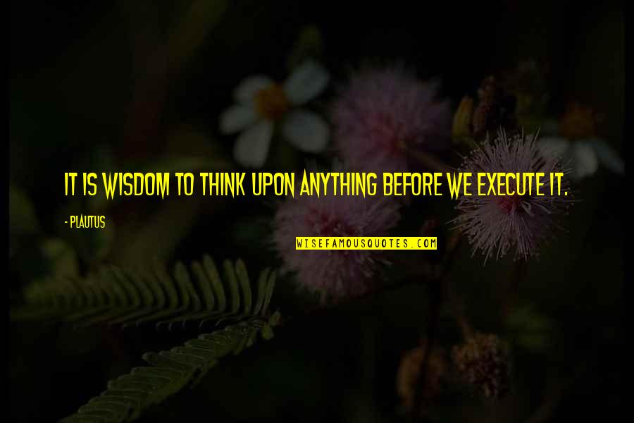 Beek Quotes By Plautus: It is wisdom to think upon anything before