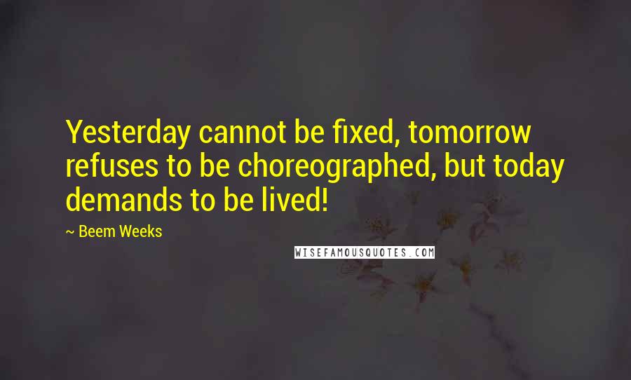 Beem Weeks quotes: Yesterday cannot be fixed, tomorrow refuses to be choreographed, but today demands to be lived!