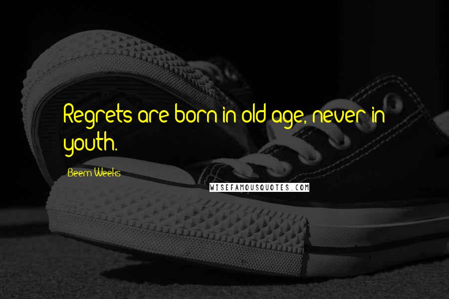Beem Weeks quotes: Regrets are born in old age, never in youth. Beem Weeks quotes: Regrets are born in old age, never in youth.