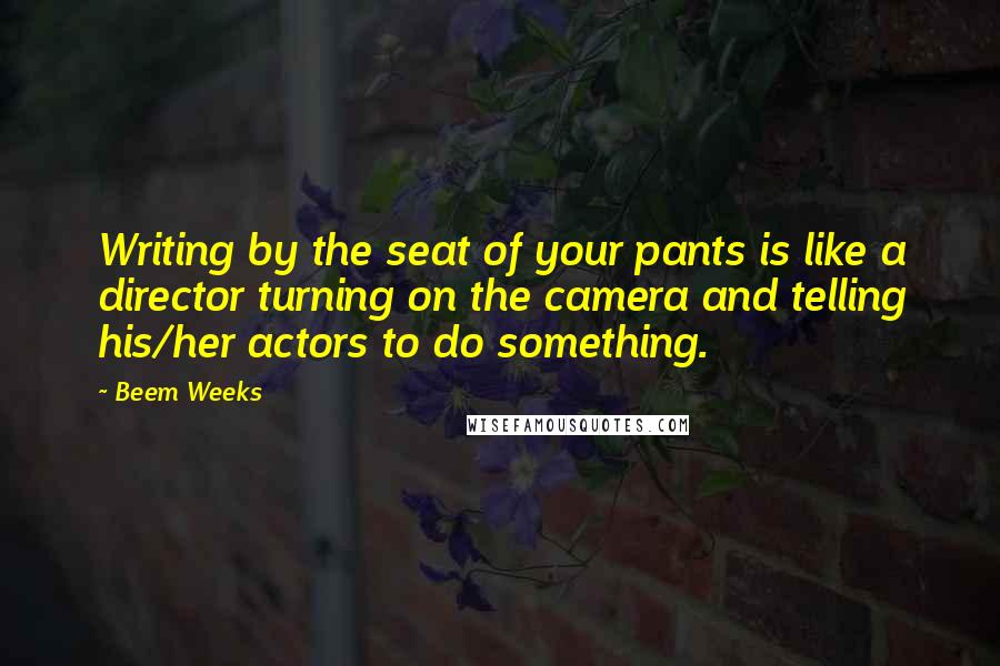 Beem Weeks quotes: Writing by the seat of your pants is like a director turning on the camera and telling his/her actors to do something.