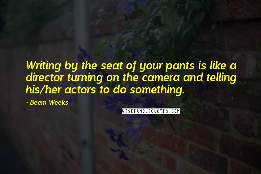 Beem Weeks quotes: Writing by the seat of your pants is like a director turning on the camera and telling his/her actors to do something. Beem Weeks quotes: Writing by the seat of your pants is like a director turning on the camera and telling his/her actors to do something.