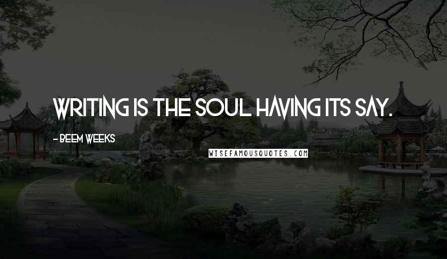 Beem Weeks quotes: Writing is the soul having its say.