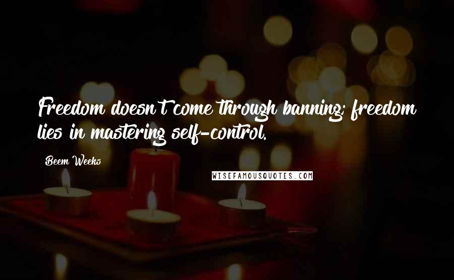 Beem Weeks quotes: Freedom doesn't come through banning; freedom lies in mastering self-control.