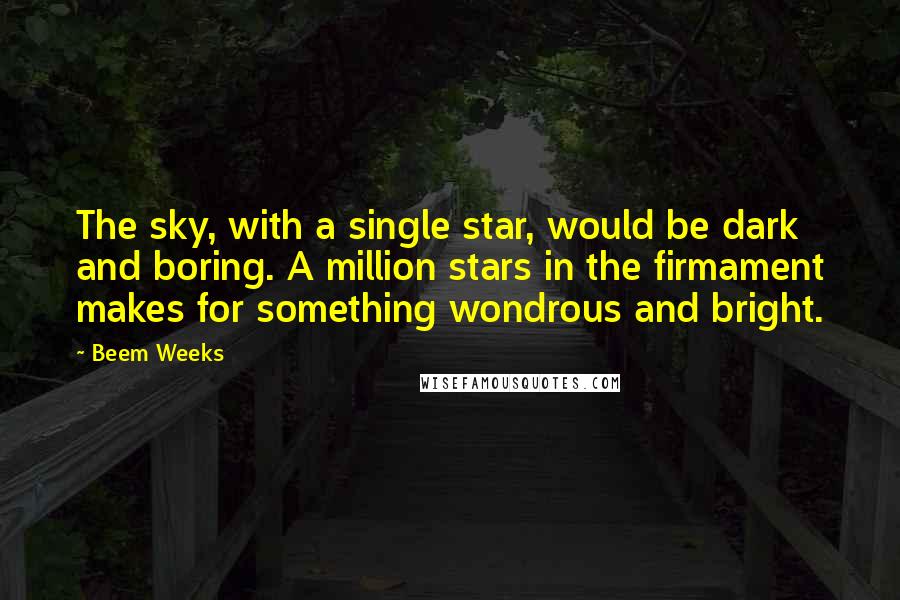 Beem Weeks quotes: The sky, with a single star, would be dark and boring. A million stars in the firmament makes for something wondrous and bright. Beem Weeks quotes: The sky, with a single star, would be dark and boring. A million stars in the firmament makes for something wondrous and bright.