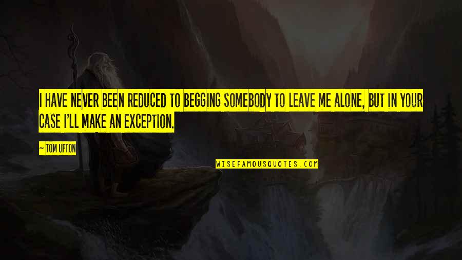 Been Alone Quotes By Tom Upton: I have never been reduced to begging somebody