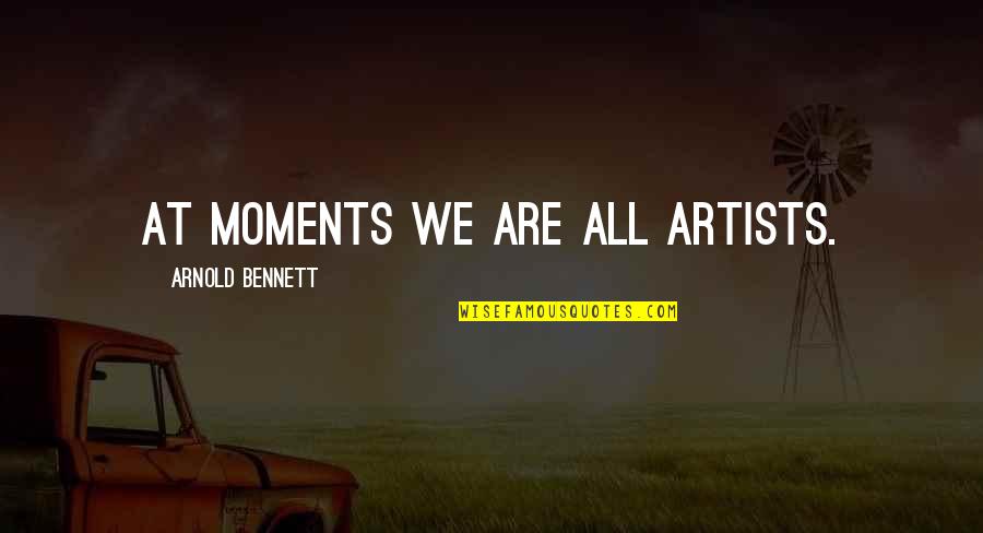 Been Happy Lately Quotes By Arnold Bennett: At moments we are all artists. Been Happy Lately Quotes By Arnold Bennett: At moments we are all artists.