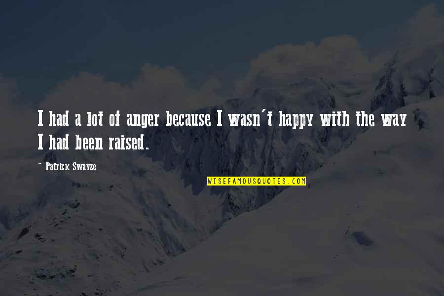 Been Happy Quotes By Patrick Swayze: I had a lot of anger because I