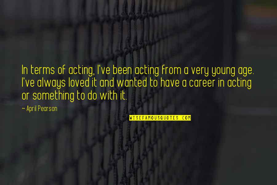 Been Loved Quotes By April Pearson: In terms of acting, I've been acting from