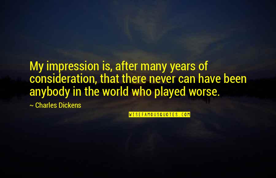 Been Played Quotes By Charles Dickens: My impression is, after many years of consideration,