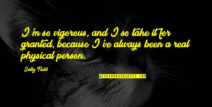 Been Real Quotes By Sally Field: I'm so vigorous, and I so take it