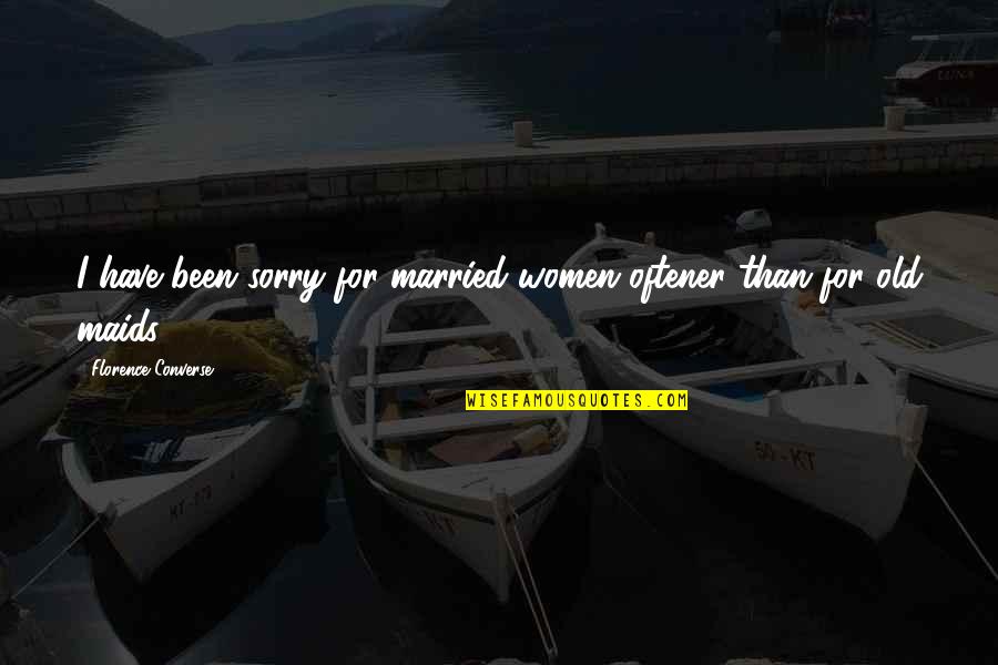 Been Sorry Quotes By Florence Converse: I have been sorry for married women oftener