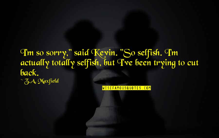 Been Sorry Quotes By Z.A. Maxfield: I'm so sorry," said Kevin. "So selfish. I'm