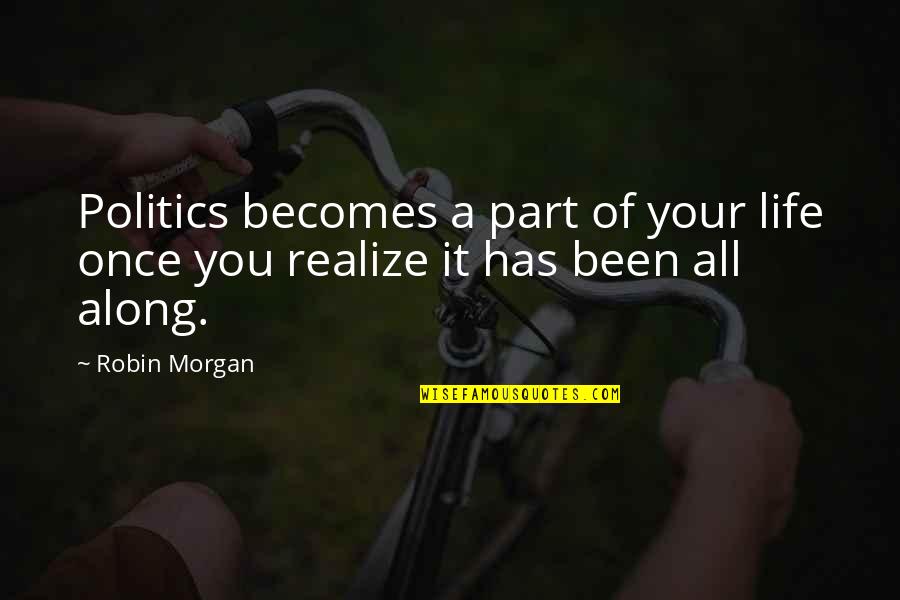 Been There All Along Quotes By Robin Morgan: Politics becomes a part of your life once