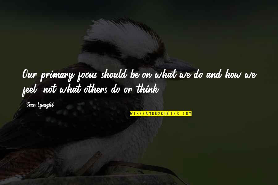 Beenderen Konijn Quotes By Sean Lysaght: Our primary focus should be on what we Beenderen Konijn Quotes By Sean Lysaght: Our primary focus should be on what we