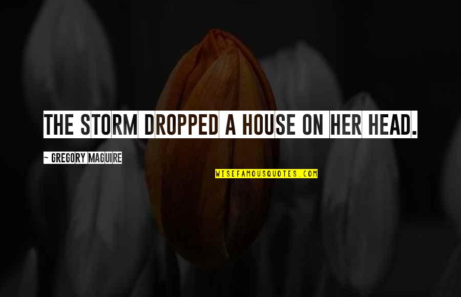 Beene Boos Quotes By Gregory Maguire: The storm dropped a house on her head.