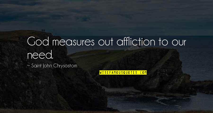 Beepings Quotes By Saint John Chrysostom: God measures out affliction to our need. Beepings Quotes By Saint John Chrysostom: God measures out affliction to our need.