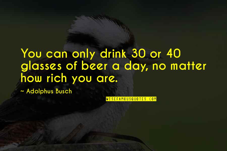 Beer 30 Quotes By Adolphus Busch: You can only drink 30 or 40 glasses