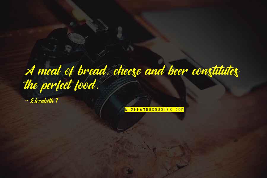 Beer And Food Quotes By Elizabeth I: A meal of bread, cheese and beer constitutes