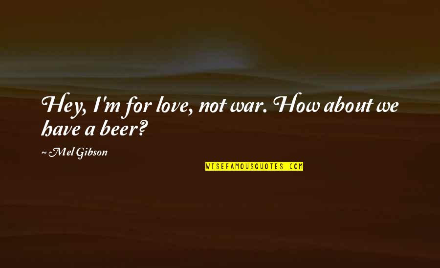Beer And Love Quotes By Mel Gibson: Hey, I'm for love, not war. How about