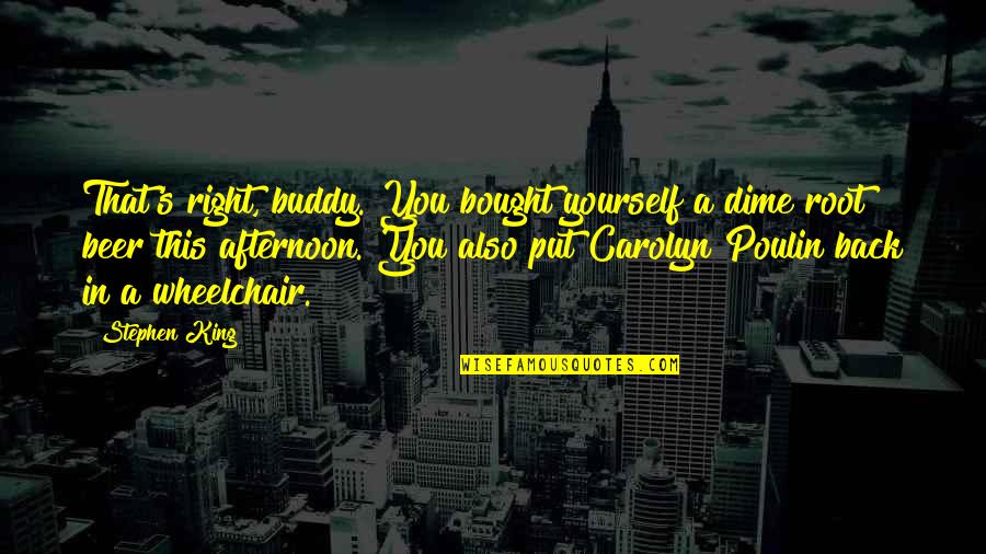 Beer Buddy Quotes By Stephen King: That's right, buddy. You bought yourself a dime