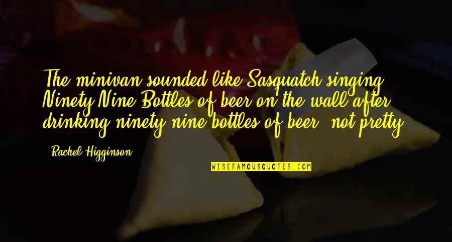 Beer Drinking Quotes By Rachel Higginson: The minivan sounded like Sasquatch singing Ninety-Nine Bottles