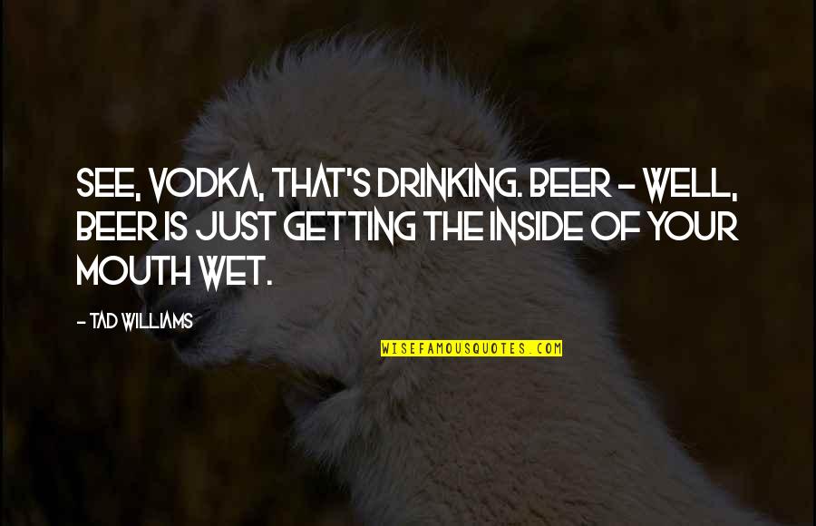 Beer Drinking Quotes By Tad Williams: See, vodka, that's drinking. Beer - well, beer