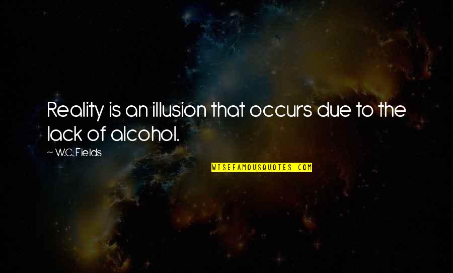 Beer Drinking Quotes By W.C. Fields: Reality is an illusion that occurs due to