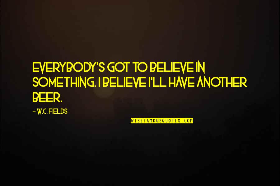 Beer Drinking Quotes By W.C. Fields: Everybody's got to believe in something. I believe
