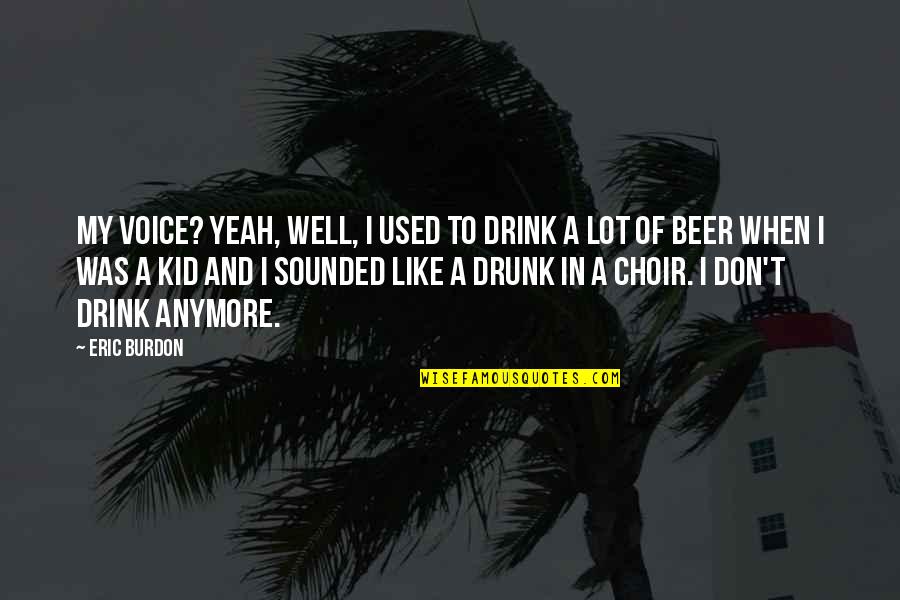 Beer Drunk Quotes By Eric Burdon: My voice? Yeah, well, I used to drink