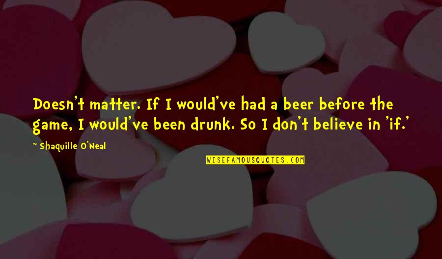 Beer Drunk Quotes By Shaquille O'Neal: Doesn't matter. If I would've had a beer