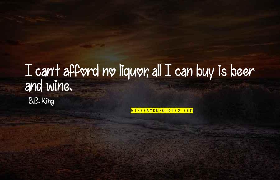 Beer Liquor Quotes By B.B. King: I can't afford no liquor, all I can