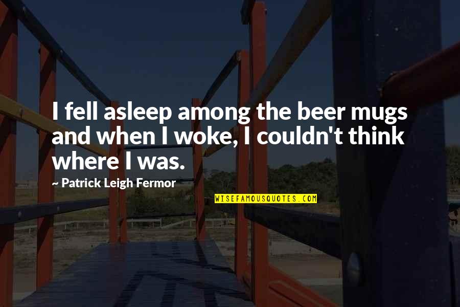 Beer Mugs Quotes By Patrick Leigh Fermor: I fell asleep among the beer mugs and