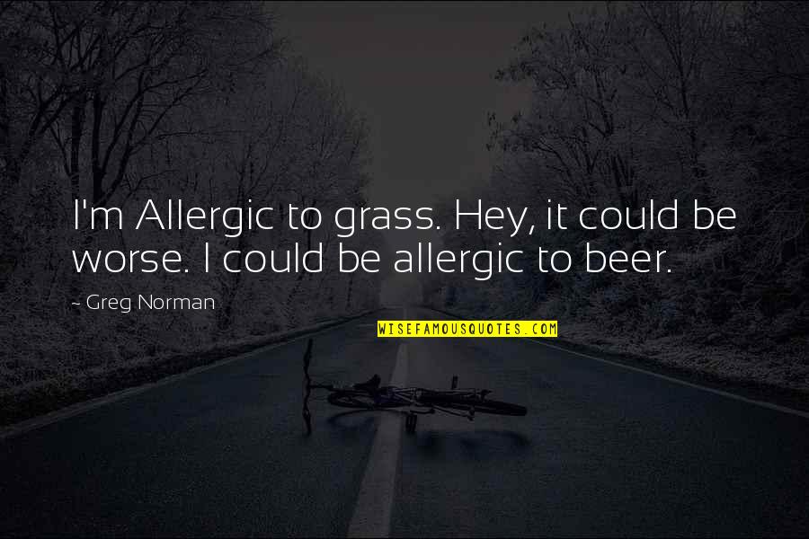Beer Quotes By Greg Norman: I'm Allergic to grass. Hey, it could be