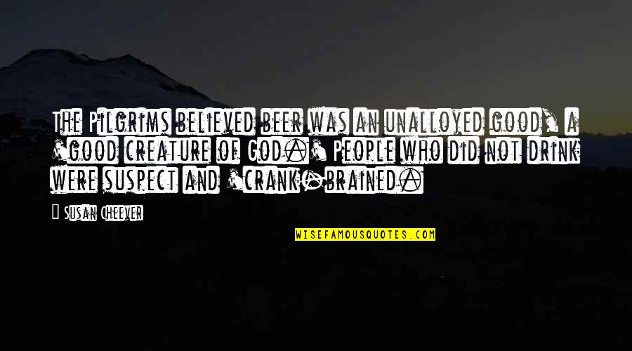 Beer Quotes By Susan Cheever: The Pilgrims believed beer was an unalloyed good, Beer Quotes By Susan Cheever: The Pilgrims believed beer was an unalloyed good,