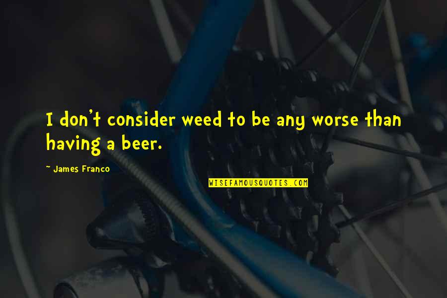 Beer Weed Quotes By James Franco: I don't consider weed to be any worse Beer Weed Quotes By James Franco: I don't consider weed to be any worse